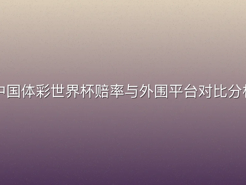 中国体彩世界杯赔率与外围平台对比分析