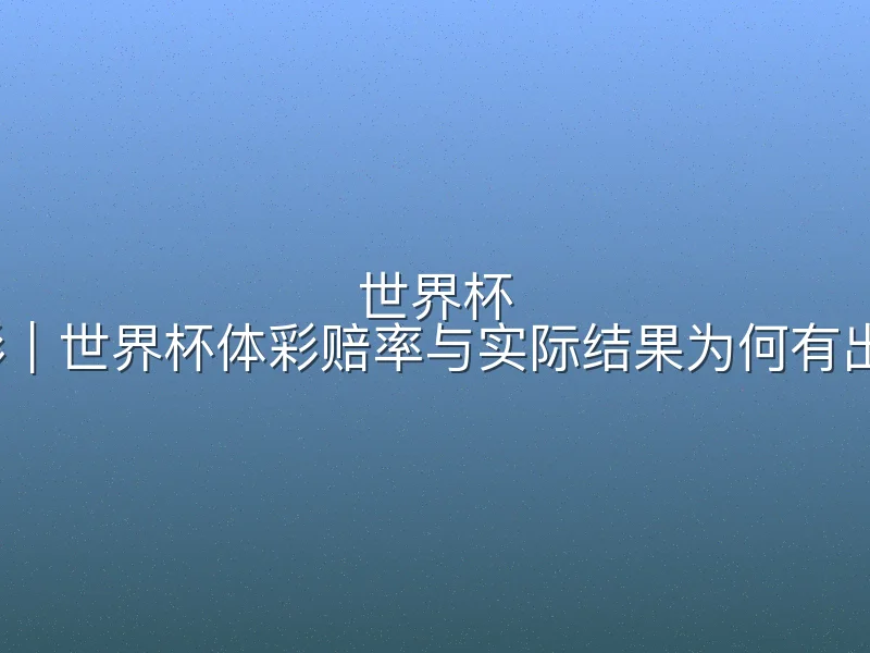 世界杯 体彩｜世界杯体彩赔率与实际结果为何有出入？